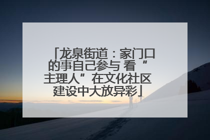龙泉街道：家门口的事自己参与 看“主理人”在文化社区建设中大放异彩